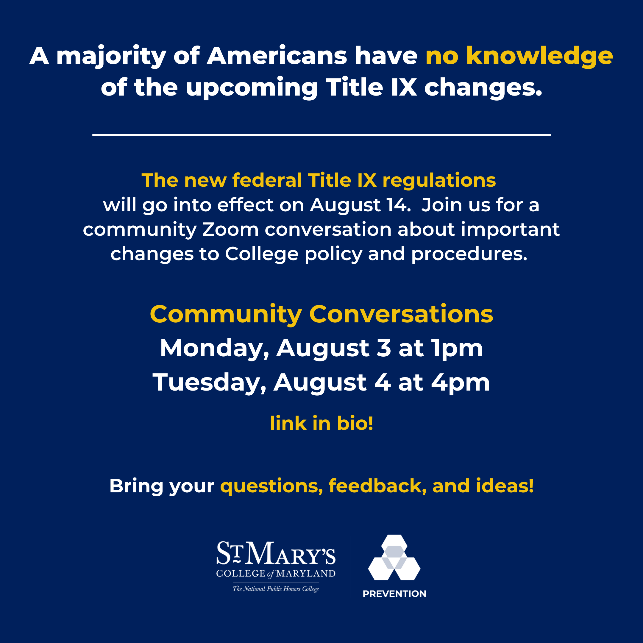 A square post that reads: A majority of Americans have no knowledge of the upcoming Title IX changes. The new federal Title IX regulations will go into effect on August 14. Join us for a community Zoom conversation about important changes to College policy and procedures. Community Conversations: Monday, August 3 at 1pm; Tuesday, August 4 at 4pm. link in bio! Bring your questions, feedback, and ideas! The white SMCM prevention logo is centered at the bottom of the page.