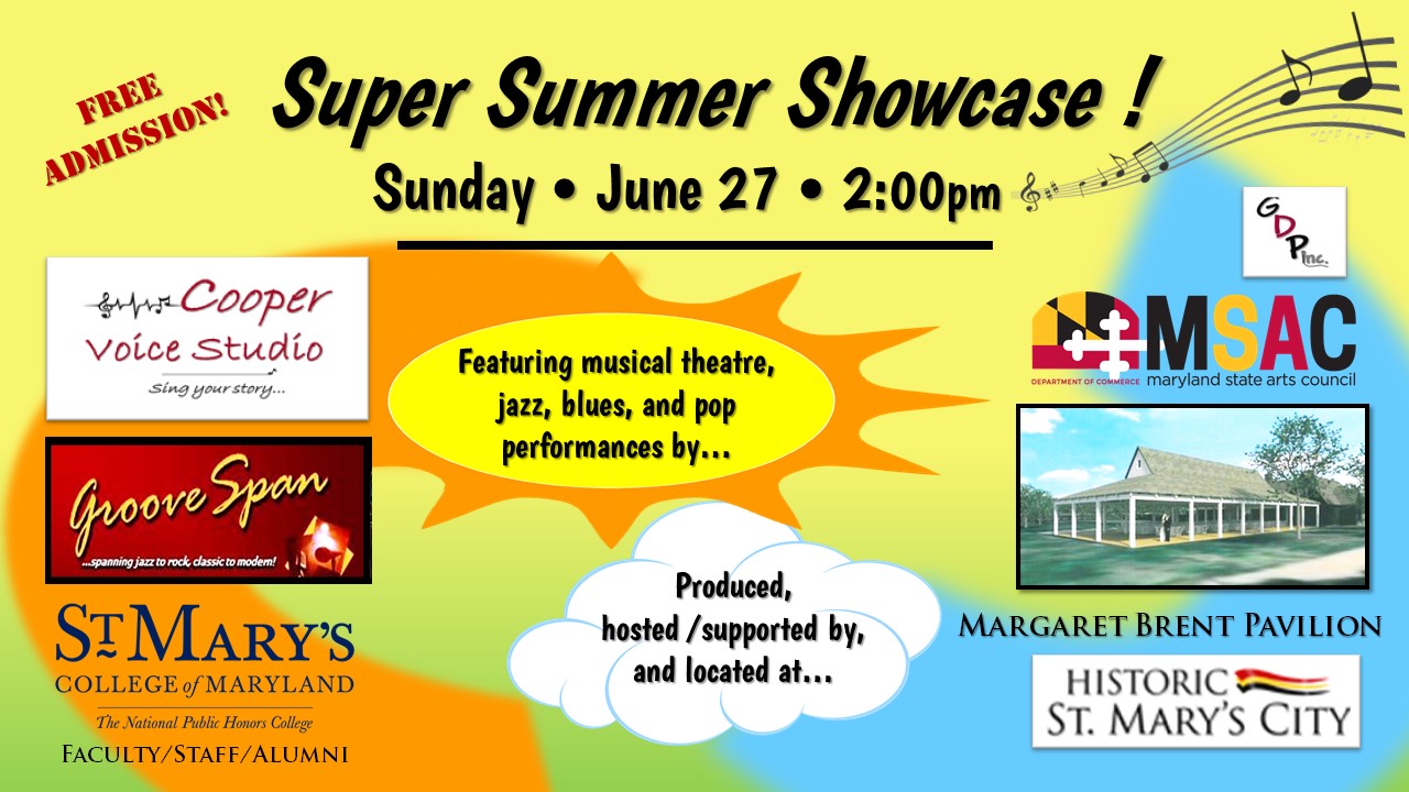 Super Summer Showcase June 27, 2:00pm, Free Admission; Featuring musical theater, jazz, blues, and pop performances by Cooper Voice Studio and GrooveSpan; Produced, hosted/supported by, and located at St. Mary's College of Maryland, GoDivaProductions Inc., Maryland State Arts Council, Historic St. Mary's City, Margaret Brent Pavilion