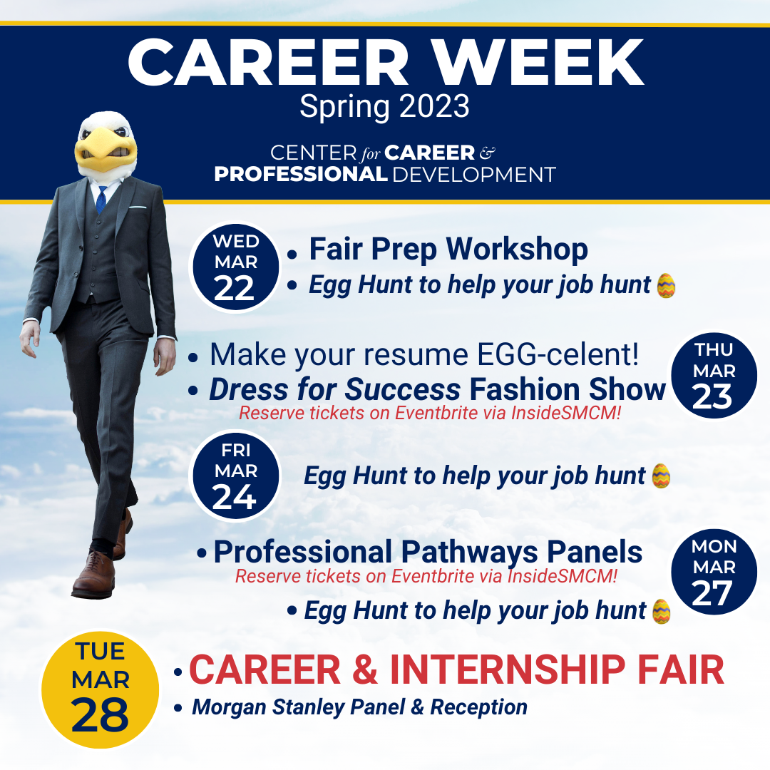 The Center for Career & Professional Development presents Spring 2023 Career Week: Wed 3/22: Fair Prep Workshop. 11am–12pm @Glendening 210 Career Studio Egg hunt to help your job hunt! Find eggs around campus, get sweet treats + career tips. 1 egg per day has a golden ticket for a $10 bookstore gift card!  Thu 3/23 - Make Your Resume EGG-celent! 11am–1pm @Learning Commons, Dress for Success Fashion Show. 5:00-5:30pm @Cole Cinema. Fri 3/24: Egg hunt to help your job hunt!