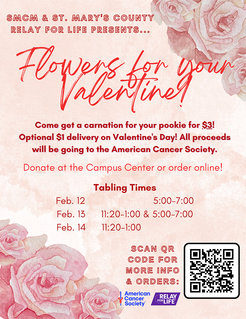 SMCM Relay for Life Club will be giving out a carnation for you to give to your pookie (a sweetheart, best friend, favorite professor, favorite staff member or favorite colleague) in exchange for a $3 donation! For an extra $1, flowers ordered before 2/14 can be delivered to on-campus recipients (no resident buildings) on Valenentine's Day. All proceeds will go to the American Cancer Society.  Donate at the Campus Center:  2/12 from 5-7pm, 2/13 from 11:20am- 1pm & 5 - 7pm, 2/14 from 11:20-1