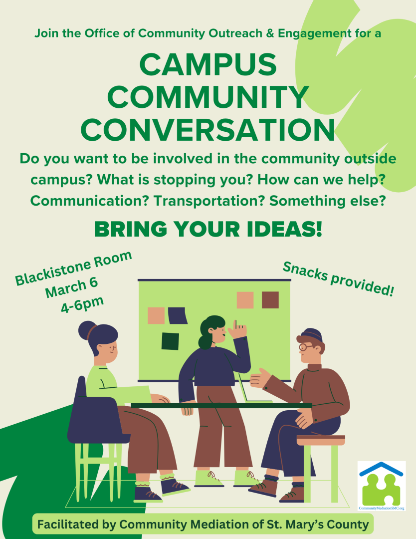 Flyer reads: Join the Office of Community Outreach and Engagement for a Campus Community Conversation. Do you want to be involved in the community outside campus? What is stopping you? How can we help? Communication? Transportation? Something else? Bring your ideas! Blackistone Room March 6 4-6pm. Snacks provided. Facilitated by Community Mediation of St. Mary's County