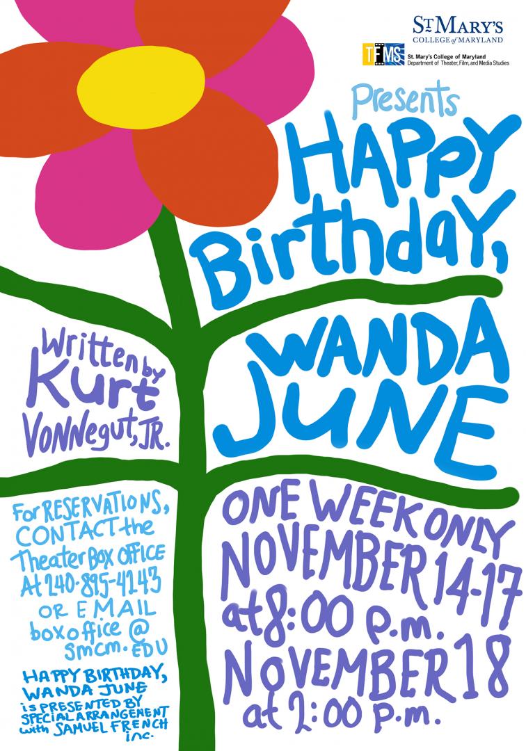 Event poster : TFMS presents Happy Birthday, Wanda June. One week only Nov. 14-17 at 8 p.m. and Nov 18 at 2 p.m. Written by Kurt Vonnegut, Jr. For reservations, contact the Theater Box Office at 240-895-4143 or email boxoffice@smcm.edu. Happy Birthday Wanda June is presented by special arrangement with Samuel French inc. 